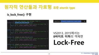 C++ Concurrency in Action Study
C++ Korea
원자적 연산들과 자료형 표준 atomic type
43
is_lock_free() 구현
VS2013, 2015에서는
8바이트 이하의 객체면
Lock-Free
 