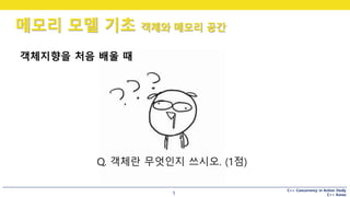 C++ Concurrency in Action Study
C++ Korea
메모리 모델 기초 객체와 메모리 공간
5
객체지향을 처음 배울 때
Q. 객체란 무엇인지 쓰시오. (1점)
 