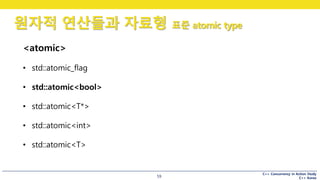 C++ Concurrency in Action Study
C++ Korea
원자적 연산들과 자료형 표준 atomic type
59
<atomic>
• std::atomic_flag
• std::atomic<bool>
• std::atomic<T*>
• std::atomic<int>
• std::atomic<T>
 