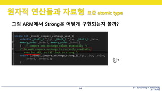 C++ Concurrency in Action Study
C++ Korea
원자적 연산들과 자료형 표준 atomic type
64
그럼 ARM에서 Strong은 어떻게 구현되는지 볼까?
잉?
 