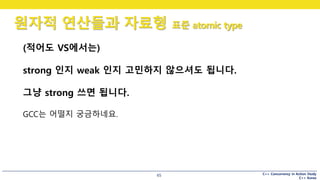 C++ Concurrency in Action Study
C++ Korea
원자적 연산들과 자료형 표준 atomic type
65
(적어도 VS에서는)
strong 인지 weak 인지 고민하지 않으셔도 됩니다.
그냥 strong 쓰면 됩니다.
GCC는 어떨지 궁금하네요.
 