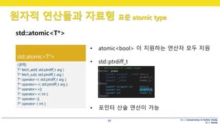 C++ Concurrency in Action Study
C++ Korea
원자적 연산들과 자료형 표준 atomic type
68
std::atomic<T*>
• atomic<bool> 이 지원하는 연산자 모두 지원
• std::ptrdiff_t
• 포인터 산술 연산이 가능
 
