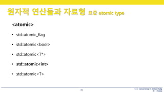 C++ Concurrency in Action Study
C++ Korea
원자적 연산들과 자료형 표준 atomic type
70
<atomic>
• std::atomic_flag
• std::atomic<bool>
• std::atomic<T*>
• std::atomic<int>
• std::atomic<T>
 