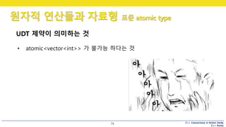 C++ Concurrency in Action Study
C++ Korea
원자적 연산들과 자료형 표준 atomic type
74
UDT 제약이 의미하는 것
• atomic<vector<int>> 가 불가능 하다는 것
 