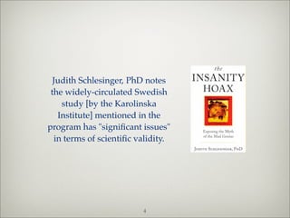 Judith Schlesinger, PhD notes
 the widely-circulated Swedish
    study [by the Karolinska
   Institute] mentioned in the
program has "signiﬁcant issues"
  in terms of scientiﬁc validity.




                         4
 
