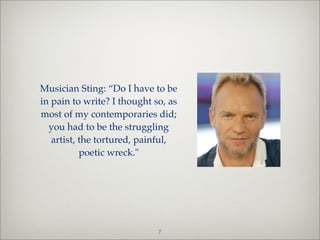 Musician Sting: “Do I have to be
in pain to write? I thought so, as
most of my contemporaries did;
  you had to be the struggling
   artist, the tortured, painful,
           poetic wreck."




                             7
 
