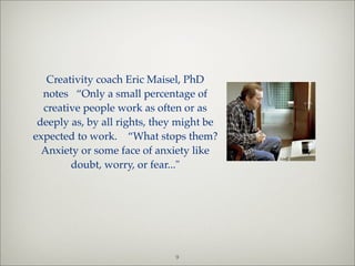 Creativity coach Eric Maisel notes: “Only
  a small percentage of creative people
   work as often or as deeply as, by all
 rights, they might be expected to work.
“What stops them? Anxiety or some face
  of anxiety like doubt, worry, or fear..."
      [Photo: Nicolas Cage in "Adaptation"]




       See related notes, articles and other resources at:
            Creative People: Personality and Mental Health




                                     9
 