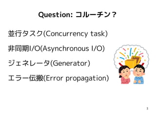 3
Question: コルーチン？
並行タスク(Concurrency task)
非同期I/O(Asynchronous I/O)
ジェネレータ(Generator)
エラー伝搬(Error propagation)
 