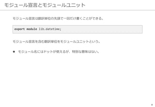 モジュール宣言とモジュールユニット
4
モジュール宣言は翻訳単位の先頭で一回だけ書くことができる。
export module lib.datetime;
モジュール宣言を含む翻訳単位をモジュールユニットという。
 モジュール名にはドットが使えるが、特別な意味はない。
 