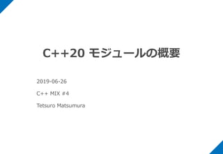 C++20 モジュールの概要
2019-06-26
C++ MIX #4
Tetsuro Matsumura
 