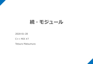続・モジュール
2020-01-28
C++ MIX #7
Tetsuro Matsumura
 