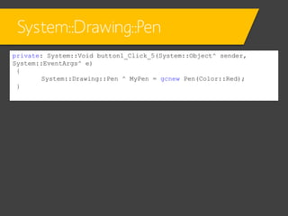 System::Drawing::Pen
private: System::Void button1_Click_5(System::Object^ sender,
System::EventArgs^ e)
{
System::Drawing::Pen ^ MyPen = gcnew Pen(Color::Red);
}

 