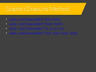 Graphics.DrawLine Method
•
•
•
•

public: void DrawLine(Pen*, Point, Point);
public: void DrawLine(Pen*, PointF, PointF);
public: void DrawLine(Pen*, int, int, int, int);
public: void DrawLine(Pen*, float, float, float, float);

 