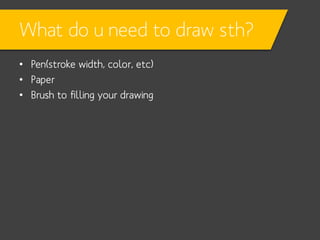 What do u need to draw sth?
• Pen(stroke width, color, etc)
• Paper
• Brush to filling your drawing

 