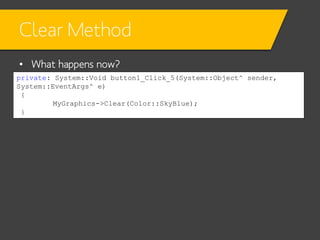 Clear Method
• What happens now?
private: System::Void button1_Click_5(System::Object^ sender,
System::EventArgs^ e)
{
MyGraphics->Clear(Color::SkyBlue);
}

 