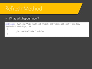 Refresh Method
• What will happen now?
private: System::Void button1_Click_5(System::Object^ sender,
System::EventArgs^ e)
{
pictureBox1->Refresh();
}

 