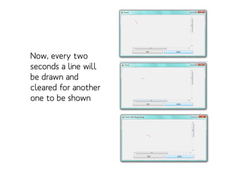 Drawing with sleep and timer!
Now, every two
seconds a line will
be drawn and
cleared for another
one to be shown

 