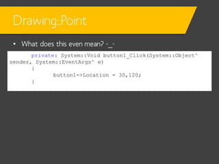 Drawing::Point
• What does this even mean? -_private: System::Void button1_Click(System::Object^
sender, System::EventArgs^ e)
{
button1->Location = 30,120;
}

 