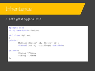 Inheritance
• Let’s get it bigger a little
#pragma once
using namespace::System;
ref class MyClass
{
public:
MyClass(String^ s1, String^ s2);
virtual String ^ToString() override;
private:
String ^FName;
String ^LName;
};

 