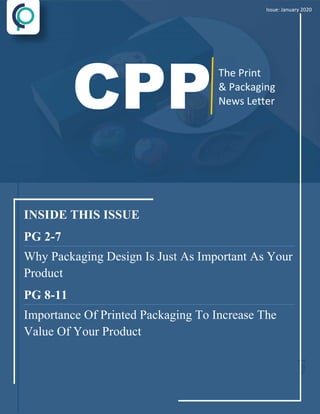 Page
1
INSIDE THIS ISSUE
PG 2-7
Why Packaging Design Is Just As Important As Your
Product
PG 8-11
Importance Of Printed Packaging To Increase The
Value Of Your Product
The Print
& Packaging
News Letter
Issue: January 2020
 