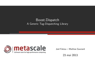 Boost.Dispatch
A Generic Tag-Dispatching Library
Joel Falcou – Mathias Gaunard
23 mai 2013
 