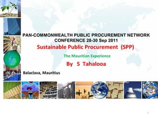 PAN-COMMONWEALTH PUBLIC PROCUREMENT NETWORK
          CONFERENCE 28-30 Sep 2011
       Sustainable Public Procurement (SPP)
                       The Mauritian Experience
                        By S Tahalooa
Balaclava, Mauritius




                                                  1
 