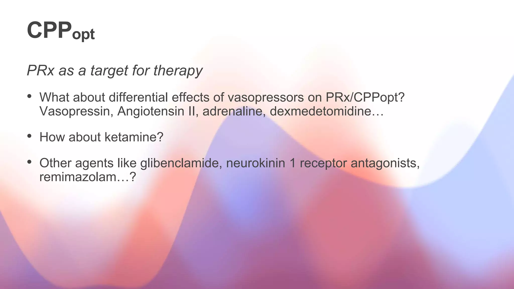 CPPopt
PRx as a target for therapy
• What about differential effects of vasopressors on PRx/CPPopt?
Vasopressin, Angiotensin II, adrenaline, dexmedetomidine…
• How about ketamine?
• Other agents like glibenclamide, neurokinin 1 receptor antagonists,
remimazolam…?
 