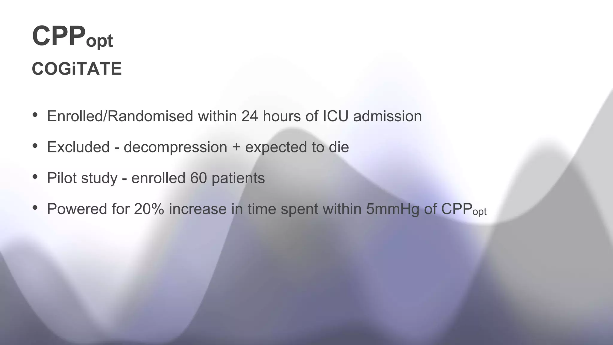 CPPopt
• Enrolled/Randomised within 24 hours of ICU admission
• Excluded - decompression + expected to die
• Pilot study - enrolled 60 patients
• Powered for 20% increase in time spent within 5mmHg of CPPopt
COGiTATE
 