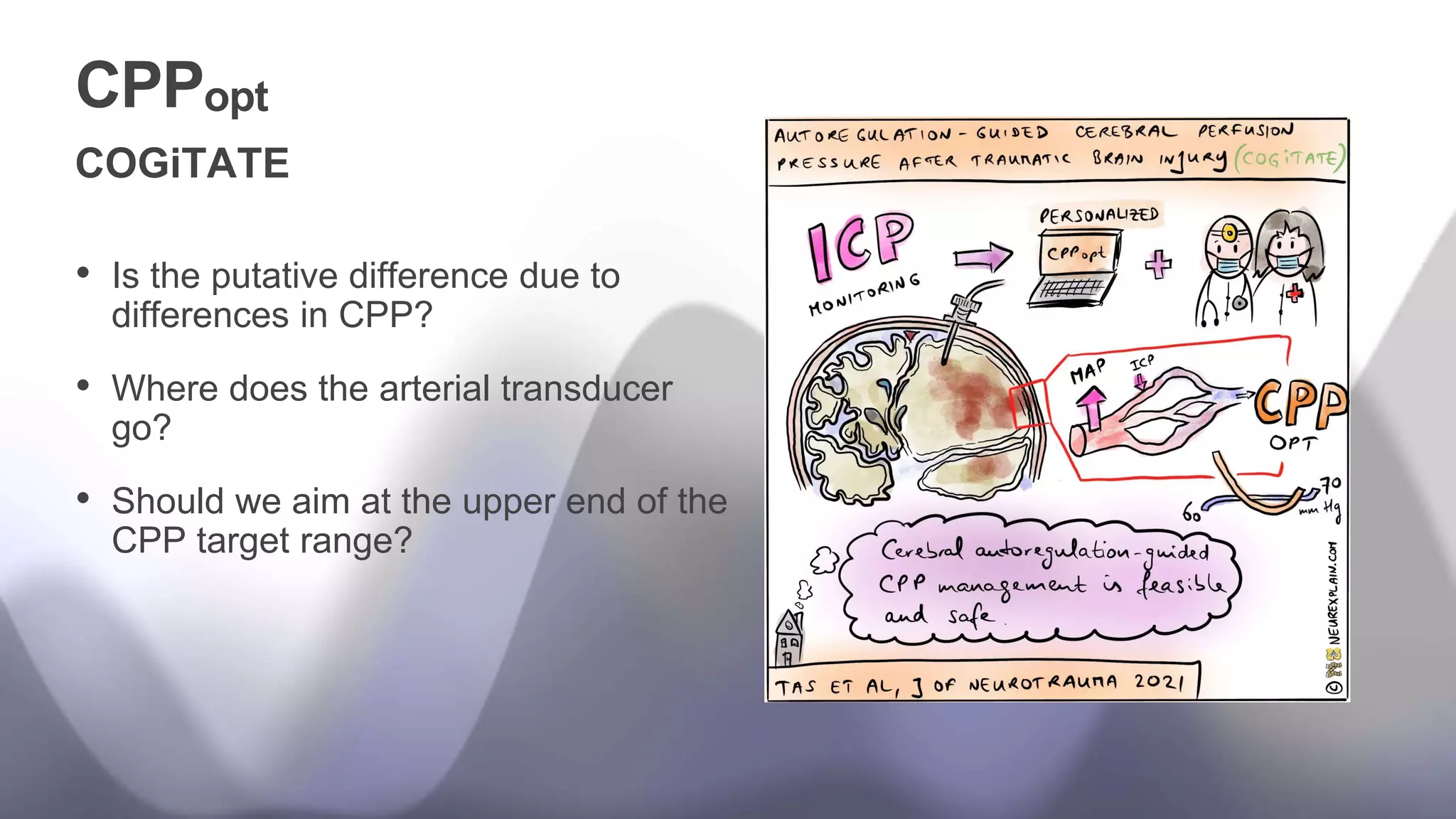 CPPopt
COGiTATE
• Is the putative difference due to
differences in CPP?
• Where does the arterial transducer
go?
• Should we aim at the upper end of the
CPP target range?
 