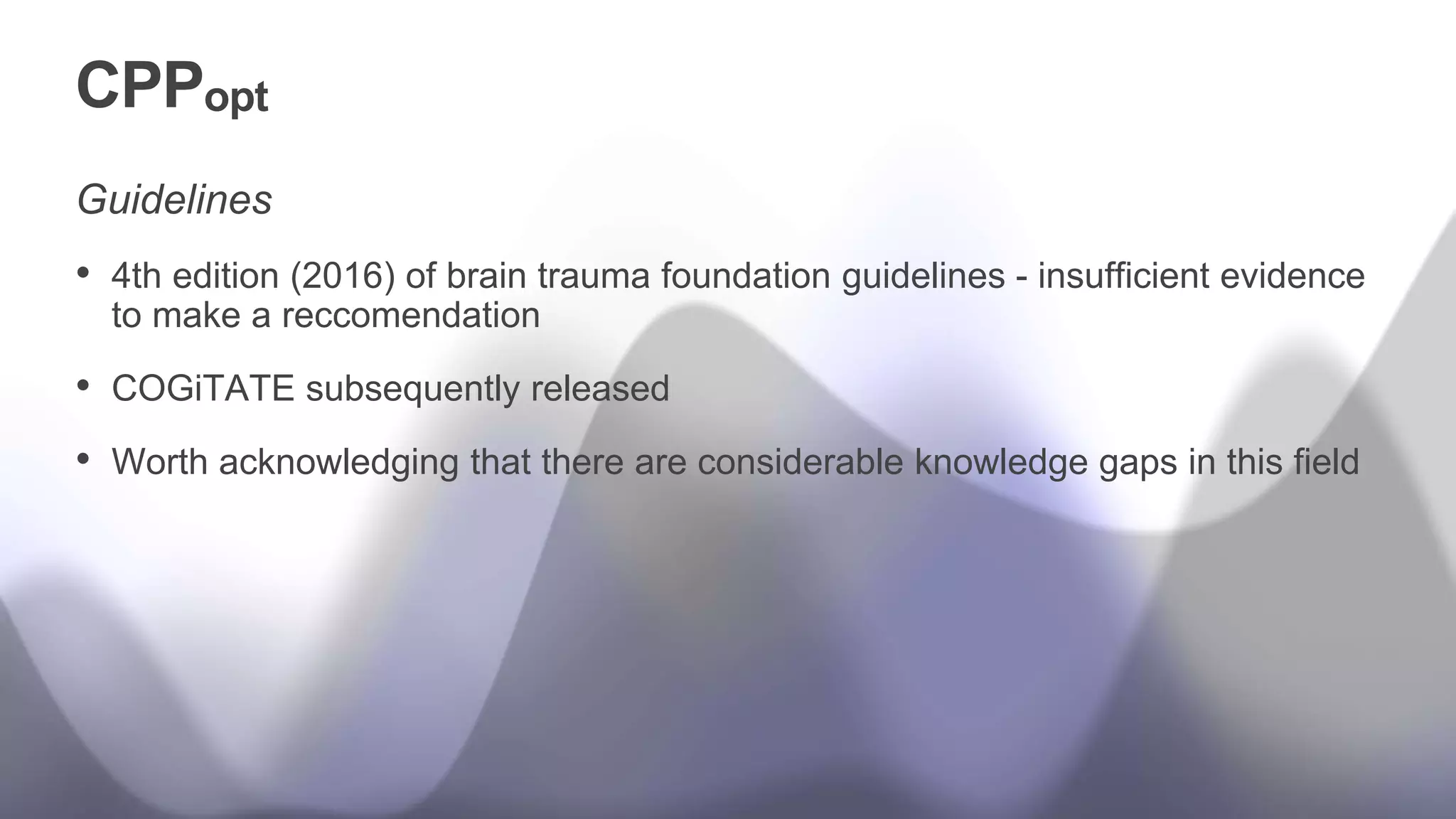CPPopt
Guidelines
• 4th edition (2016) of brain trauma foundation guidelines - insufficient evidence
to make a reccomendation
• COGiTATE subsequently released
• Worth acknowledging that there are considerable knowledge gaps in this field
 