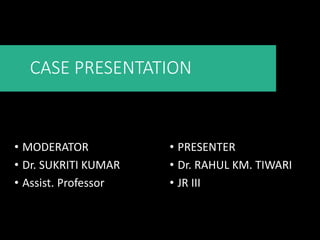 CASE PRESENTATION
• MODERATOR
• Dr. SUKRITI KUMAR
• Assist. Professor
• PRESENTER
• Dr. RAHUL KM. TIWARI
• JR III
 