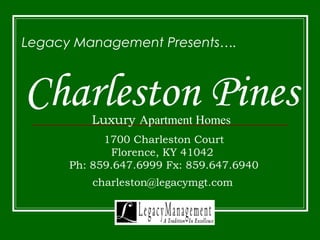 Legacy Management Presents…. 
Charleston Pines 
Luxury Apartment Homes 
1700 Charleston Court 
Florence, KY 41042 
Ph: 859.647.6999 Fx: 859.647.6940 
charleston@legacymgt.com 
 