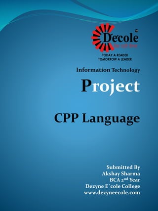 Information Technology
Project
CPP Language
Submitted By
Akshay Sharma
BCA 2nd Year
Dezyne E´cole College
www.dezyneecole.com
 