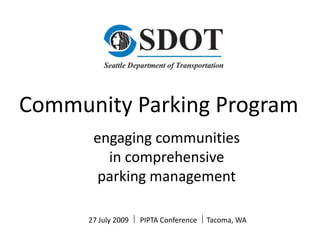Community Parking Program engaging communities in comprehensive parking management 27 July 2009    PIPTA Conference   Tacoma, WA 