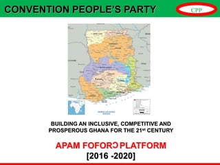CONVENTION PEOPLE’S PARTY CPP
BUILDING AN INCLUSIVE, COMPETITIVE AND
PROSPEROUS GHANA FOR THE 21st CENTURY
APAM FOFOR PLATFORM
[2016 -2020]
 