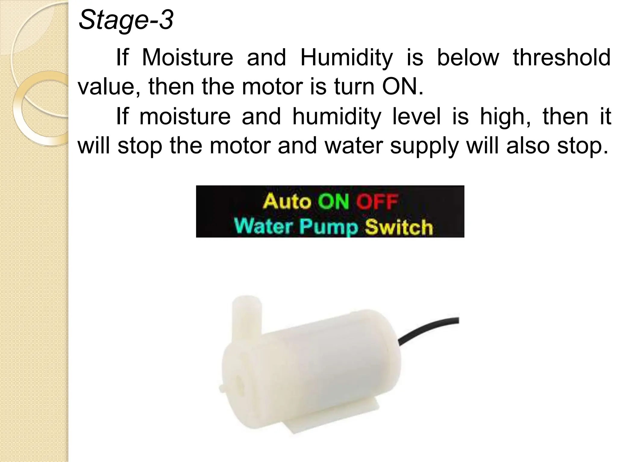 Stage-3
If Moisture and Humidity is below threshold
value, then the motor is turn ON.
If moisture and humidity level is high, then it
will stop the motor and water supply will also stop.
 