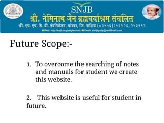 1. To overcome the searching of notes
and manuals for student we create
this website.
2. This website is useful for student in
future.
Future Scope:-
 