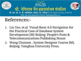 References:-
1. Liu Tao, et.al Visual Basic 6.0 Navigation for
the Practical Case of Database System
Development [M] Beijing: People’s Posts &
Telecommunications Publishing House
2. Wang Chunsen , System Designer Course [M].
Beijing: Tsinghua University Press.
 