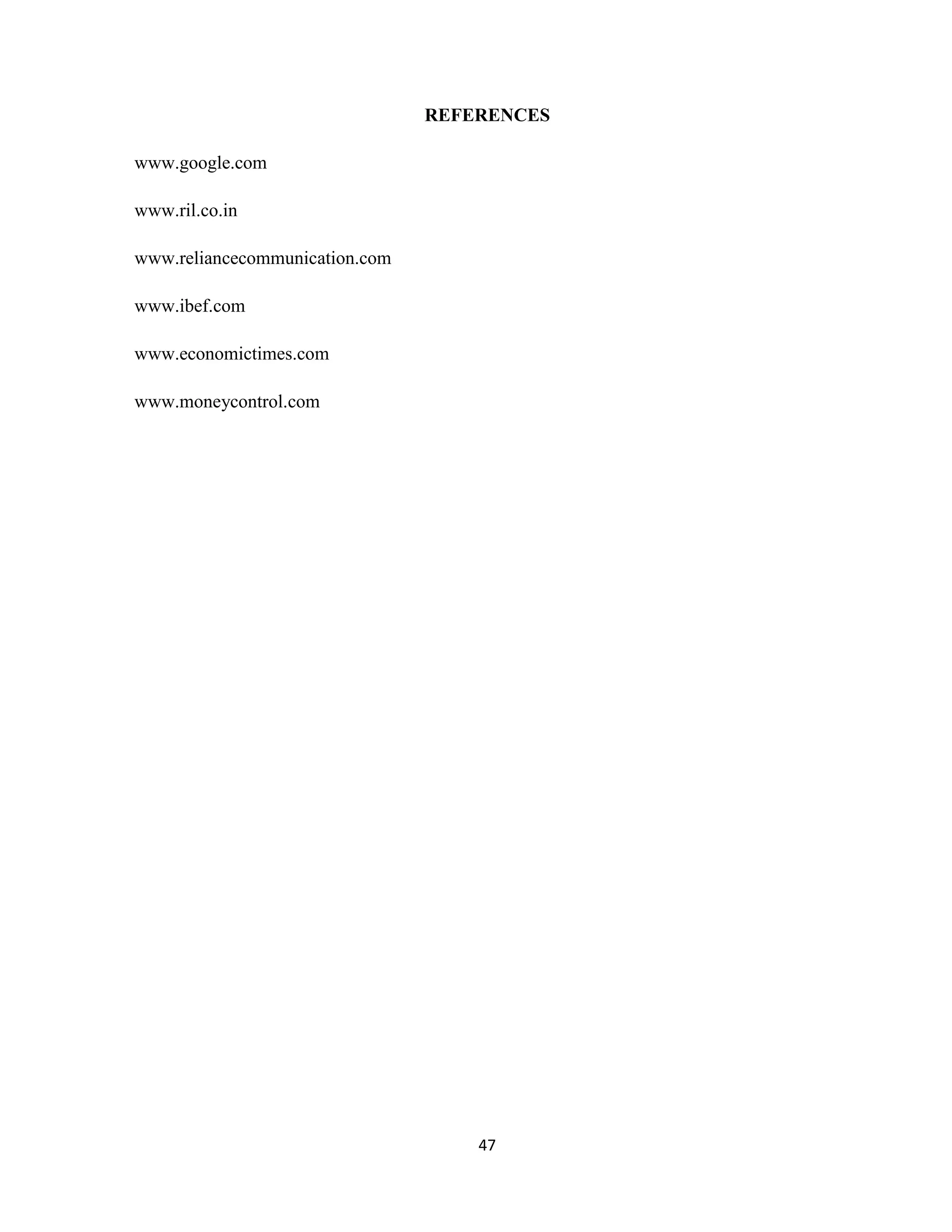 REFERENCES 
47 
www.google.com 
www.ril.co.in 
www.reliancecommunication.com 
www.ibef.com 
www.economictimes.com 
www.moneycontrol.com 
 