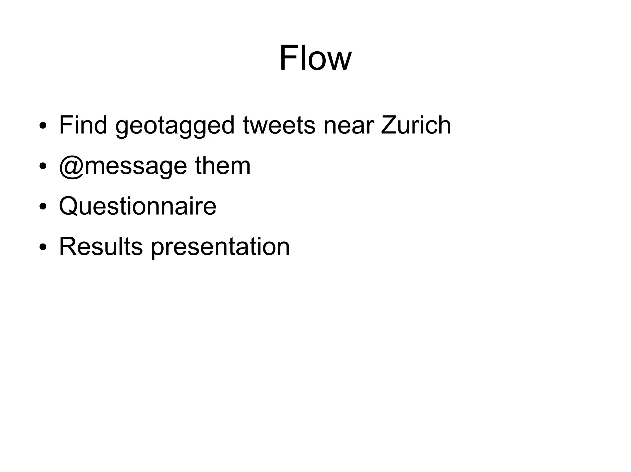 Flow
●

Find geotagged tweets near Zurich

●

@message them

●

Questionnaire

●

Results presentation

 