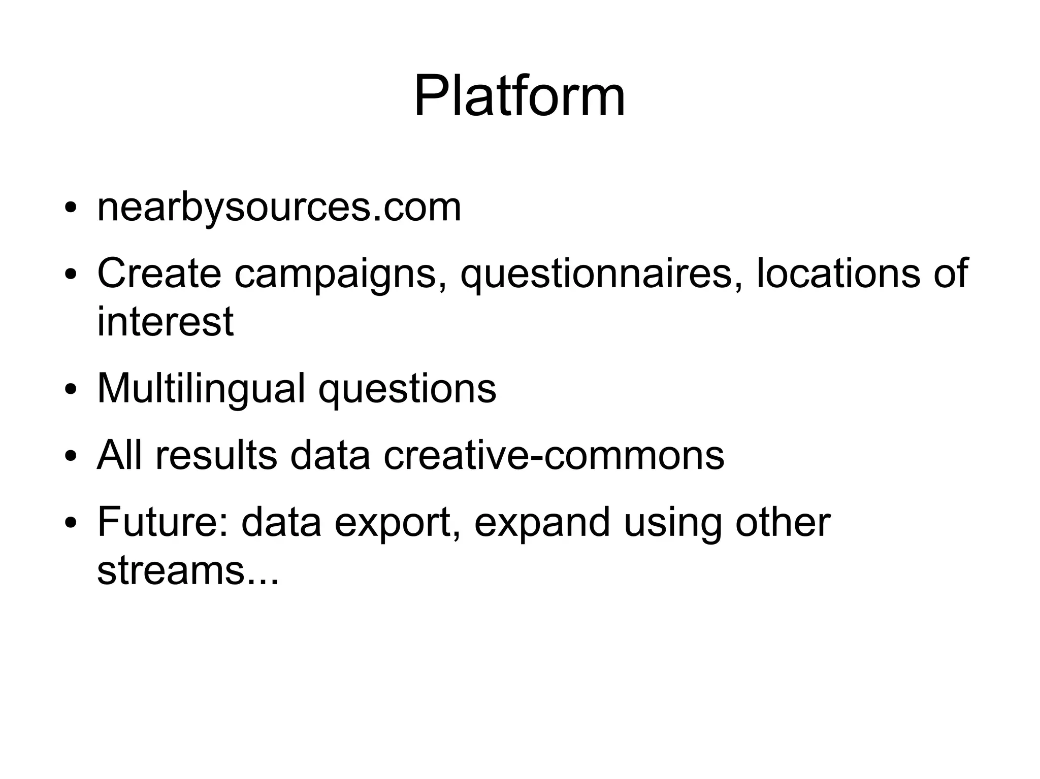 Platform
●
●

nearbysources.com
Create campaigns, questionnaires, locations of
interest

●

Multilingual questions

●

All results data creative-commons

●

Future: data export, expand using other
streams...

 