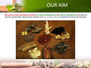 OUR AIM
Not only to meet commercial needs but unique combinations with natural ingredients to provide not
only the symptomatic relief but also ultimate and Free of side effects complete cure from the diseases.
 