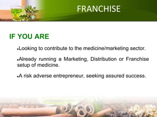 FRANCHISE
IF YOU ARE
●Looking to contribute to the medicine/marketing sector.
●Already running a Marketing, Distribution or Franchise
setup of medicine.
●A risk adverse entrepreneur, seeking assured success.
 