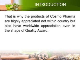 INTRODUCTION
That is why the products of Cosmo Pharma
are highly appreciated not within country but
also have worldwide appreciation even in
the shape of Quality Award.
 