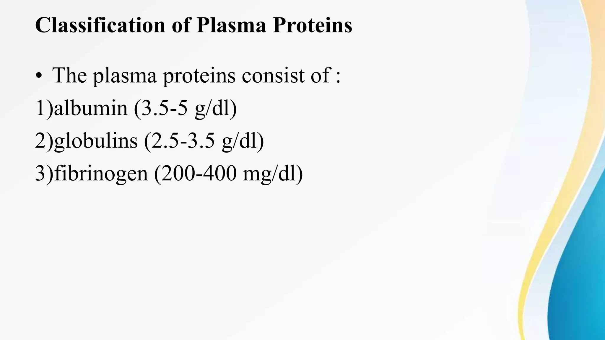 Classification of Plasma Proteins
• The plasma proteins consist of :
1)albumin (3.5-5 g/dl)
2)globulins (2.5-3.5 g/dl)
3)fibrinogen (200-400 mg/dl)
 