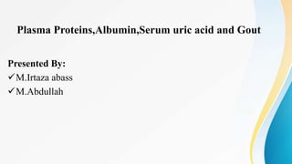 Plasma Proteins,Albumin,Serum uric acid and Gout
Presented By:
M.Irtaza abass
M.Abdullah
 