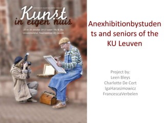 Anexhibitionbystuden
 ts and seniors of the
      KU Leuven


        Project by:
        Leen Bleys
     Charlotte De Cort
     IgaHarasimowicz
    FrancescaVerbelen
 