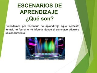 ESCENARIOS DE
APRENDIZAJE
¿Qué son?
Entendemos por escenario de aprendizaje aquel contexto
formal, no formal o no informal donde el alumnado adquiere
un conocimiento.
 