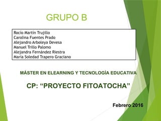 GRUPO B
Rocío Martín Trujillo
Carolina Fuentes Prado
Alejandro Arboleya Devesa
Manuel Trillo Palomo
Alejandra Fernández Riestra
María Soledad Trapero Graciano
MÁSTER EN ELEARNING Y TECNOLOGÍA EDUCATIVA
CP: “PROYECTO FITOATOCHA”
Febrero 2016
 