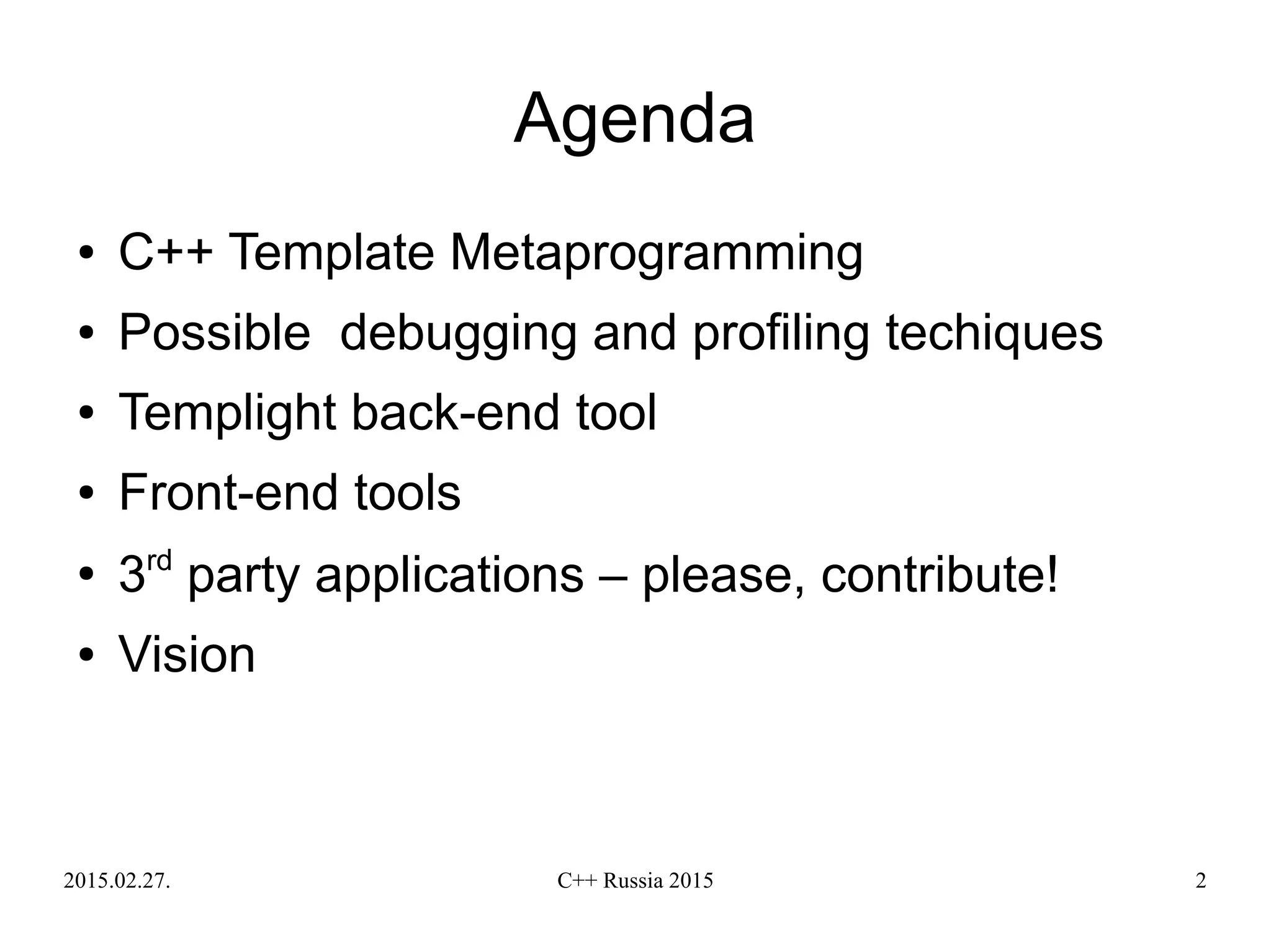 2015.02.27. C++ Russia 2015 2
● C++ Template Metaprogramming
● Possible debugging and profiling techiques
● Templight back-end tool
● Front-end tools
●
3rd
party applications – please, contribute!
● Vision
Agenda
 